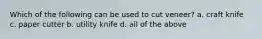 Which of the following can be used to cut veneer? a. craft knife c. paper cutter b. utility knife d. all of the above