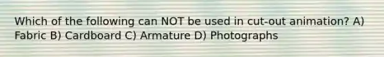 Which of the following can NOT be used in cut-out animation? A) Fabric B) Cardboard C) Armature D) Photographs