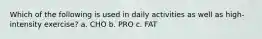 Which of the following is used in daily activities as well as high-intensity exercise? a. CHO b. PRO c. FAT