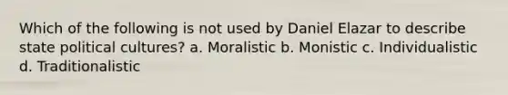 Which of the following is not used by Daniel Elazar to describe state political cultures? a. Moralistic b. Monistic c. Individualistic d. Traditionalistic