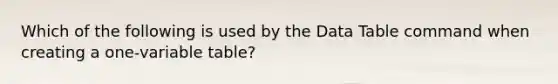 Which of the following is used by the Data Table command when creating a one-variable table?