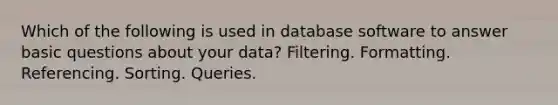 Which of the following is used in database software to answer basic questions about your data? Filtering. Formatting. Referencing. Sorting. Queries.