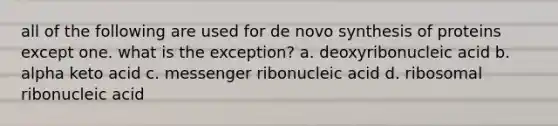 all of the following are used for de novo synthesis of proteins except one. what is the exception? a. deoxyribonucleic acid b. alpha keto acid c. messenger ribonucleic acid d. ribosomal ribonucleic acid