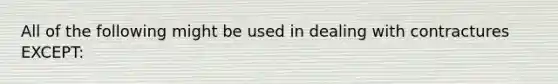 All of the following might be used in dealing with contractures EXCEPT: