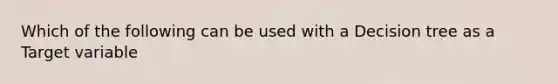 Which of the following can be used with a Decision tree as a Target variable