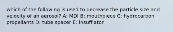 which of the following is used to decrease the particle size and velocity of an aerosol? A: MDI B: mouthpiece C: hydrocarbon propellants D: tube spacer E: insufflator