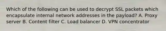 Which of the following can be used to decrypt SSL packets which encapsulate internal network addresses in the payload? A. Proxy server B. Content filter C. Load balancer D. VPN concentrator