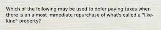 Which of the following may be used to defer paying taxes when there is an almost immediate repurchase of what's called a "like-kind" property?