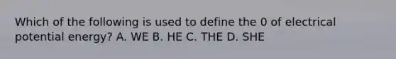 Which of the following is used to define the 0 of electrical potential energy? A. WE B. HE C. THE D. SHE