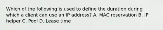 Which of the following is used to define the duration during which a client can use an IP address? A. MAC reservation B. IP helper C. Pool D. Lease time