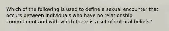 Which of the following is used to define a sexual encounter that occurs between individuals who have no relationship commitment and with which there is a set of cultural beliefs?