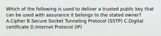 Which of the following is used to deliver a trusted public key that can be used with assurance it belongs to the stated owner? A.Cipher B.Secure Socket Tunneling Protocol (SSTP) C.Digital certificate D.Internet Protocol (IP)