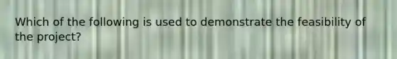 Which of the following is used to demonstrate the feasibility of the project?