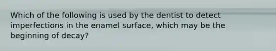 Which of the following is used by the dentist to detect imperfections in the enamel surface, which may be the beginning of decay?