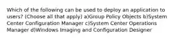 Which of the following can be used to deploy an application to users? (Choose all that apply) a)Group Policy Objects b)System Center Configuration Manager c)System Center Operations Manager d)Windows Imaging and Configuration Designer