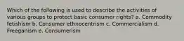 Which of the following is used to describe the activities of various groups to protect basic consumer rights? a. Commodity fetishism b. Consumer ethnocentrism c. Commercialism d. Freeganism e. Consumerism