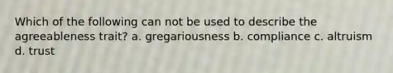 Which of the following can not be used to describe the agreeableness trait? a. gregariousness b. compliance c. altruism d. trust