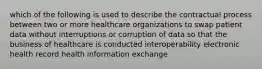 which of the following is used to describe the contractual process between two or more healthcare organizations to swap patient data without interruptions or corruption of data so that the business of healthcare is conducted interoperability electronic health record health information exchange