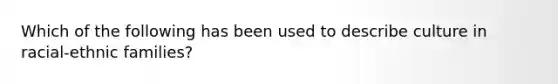 Which of the following has been used to describe culture in racial-ethnic families?