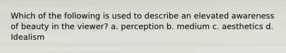 Which of the following is used to describe an elevated awareness of beauty in the viewer? a. perception b. medium c. aesthetics d. Idealism