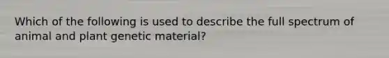 Which of the following is used to describe the full spectrum of animal and plant genetic material?