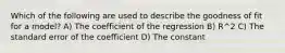 Which of the following are used to describe the goodness of fit for a model? A) The coefficient of the regression B) R^2 C) The standard error of the coefficient D) The constant