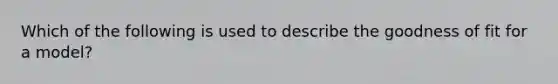 Which of the following is used to describe the goodness of fit for a model?