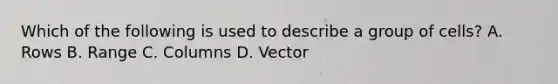Which of the following is used to describe a group of cells? A. Rows B. Range C. Columns D. Vector