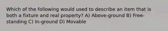 Which of the following would used to describe an item that is both a fixture and real property? A) Above-ground B) Free-standing C) In-ground D) Movable