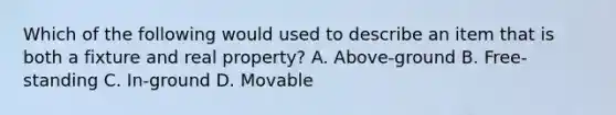 Which of the following would used to describe an item that is both a fixture and real property? A. Above-ground B. Free-standing C. In-ground D. Movable