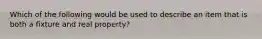 Which of the following would be used to describe an item that is both a fixture and real property?