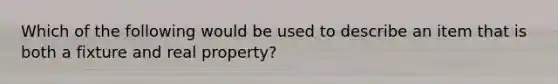 Which of the following would be used to describe an item that is both a fixture and real property?