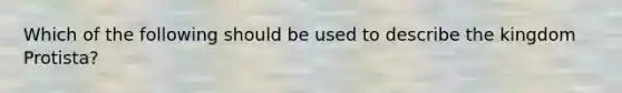 Which of the following should be used to describe the kingdom Protista?