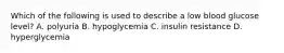 Which of the following is used to describe a low blood glucose level? A. polyuria B. hypoglycemia C. insulin resistance D. hyperglycemia