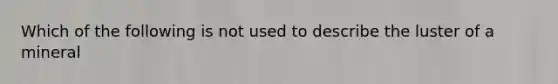 Which of the following is not used to describe the luster of a mineral