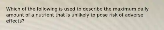 Which of the following is used to describe the maximum daily amount of a nutrient that is unlikely to pose risk of adverse effects?