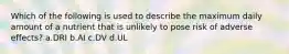 Which of the following is used to describe the maximum daily amount of a nutrient that is unlikely to pose risk of adverse effects? a.DRI b.AI c.DV d.UL
