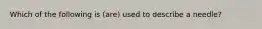 Which of the following is (are) used to describe a needle?