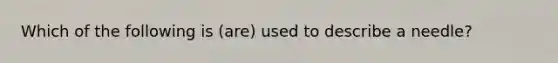 Which of the following is (are) used to describe a needle?