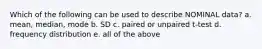 Which of the following can be used to describe NOMINAL data? a. mean, median, mode b. SD c. paired or unpaired t-test d. frequency distribution e. all of the above