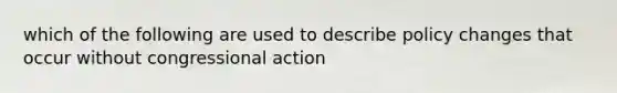 which of the following are used to describe policy changes that occur without congressional action