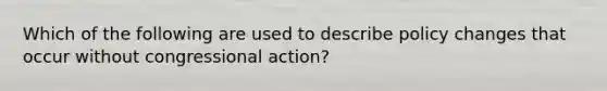 Which of the following are used to describe policy changes that occur without congressional action?