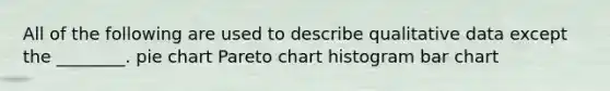 All of the following are used to describe qualitative data except the ________. pie chart Pareto chart histogram bar chart