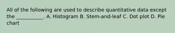 All of the following are used to describe quantitative data except the ___________. A. Histogram B. Stem-and-leaf C. Dot plot D. Pie chart