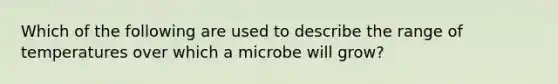 Which of the following are used to describe the range of temperatures over which a microbe will grow?