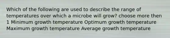 Which of the following are used to describe the range of temperatures over which a microbe will grow? choose more then 1 Minimum growth temperature Optimum growth temperature Maximum growth temperature Average growth temperature