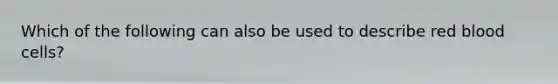Which of the following can also be used to describe red blood cells?