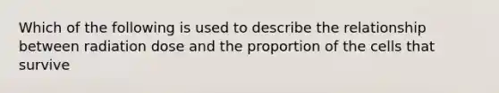 Which of the following is used to describe the relationship between radiation dose and the proportion of the cells that survive