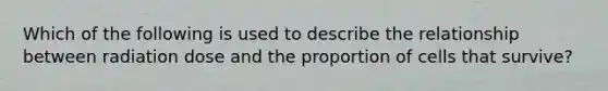 Which of the following is used to describe the relationship between radiation dose and the proportion of cells that survive?