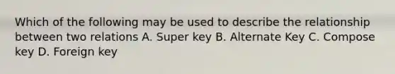 Which of the following may be used to describe the relationship between two relations A. Super key B. Alternate Key C. Compose key D. Foreign key